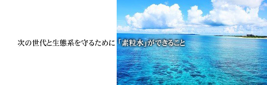 次の世代と生態系を守るために「素粒水」ができること